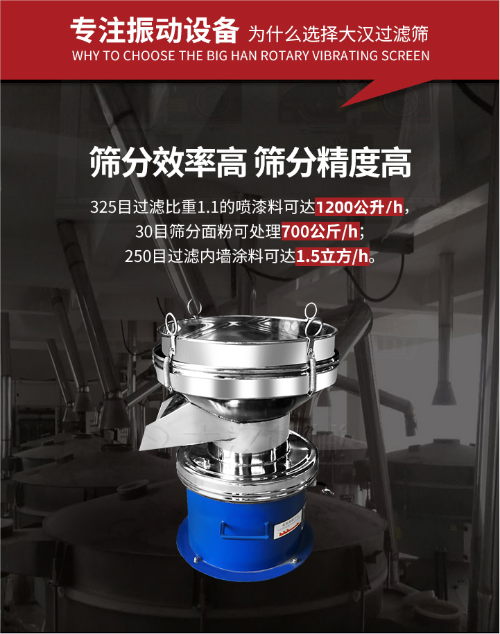 大漢過濾篩篩分效率高,精度高;325目過濾比重1:1的噴油漆可達1200公升/時;30目篩粉面粉可處理700公斤/時;250目過濾內墻涂料可達1.5立方/h;過濾篩廠家直銷價格便宜。過濾篩適用物料：粘液粉末都可以使用具體產(chǎn)品如下：奶制品，油漆，泥漿，淀粉，果汁等。